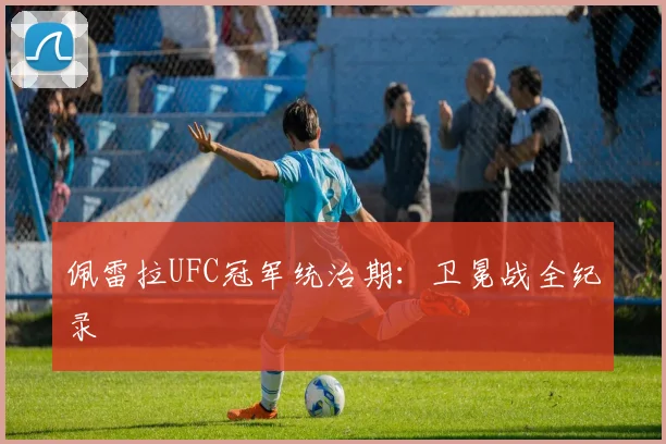 佩雷拉UFC冠军统治期：卫冕战全纪录