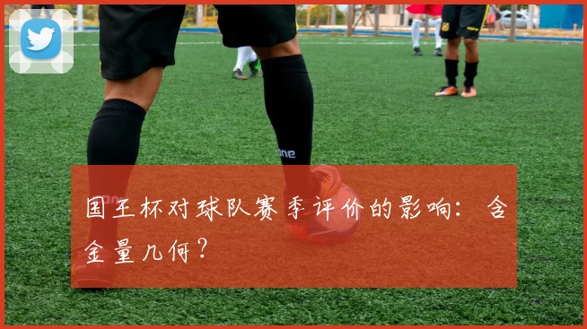 国王杯对球队赛季评价的影响:含金量几何?