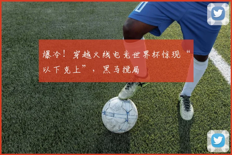 爆冷！穿越火线电竞世界杯惊现“以下克上”，黑马搅局