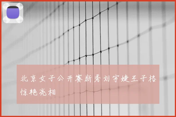 北京女子公开赛新秀刘宇婕王子格惊艳亮相