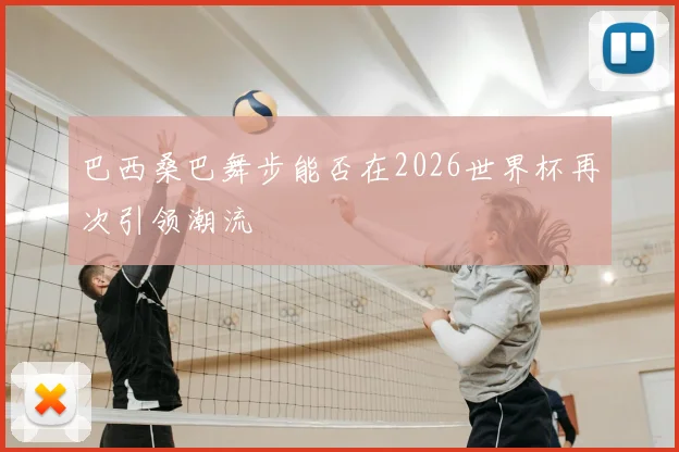 巴西桑巴舞步能否在2026世界杯再次引领潮流