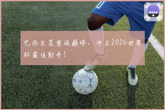 巴西巨星重返巅峰，冲击2026世界杯最佳射手！
