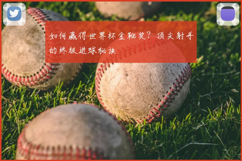 如何赢得世界杯金靴奖？顶尖射手的终极进球秘诀