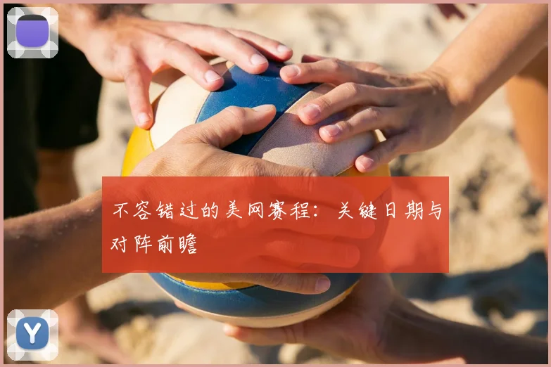 不容错过的美网赛程:关键日期与对阵前瞻