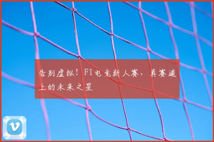 告别虚拟!F1电竞新人赛,真赛道上的未来之星