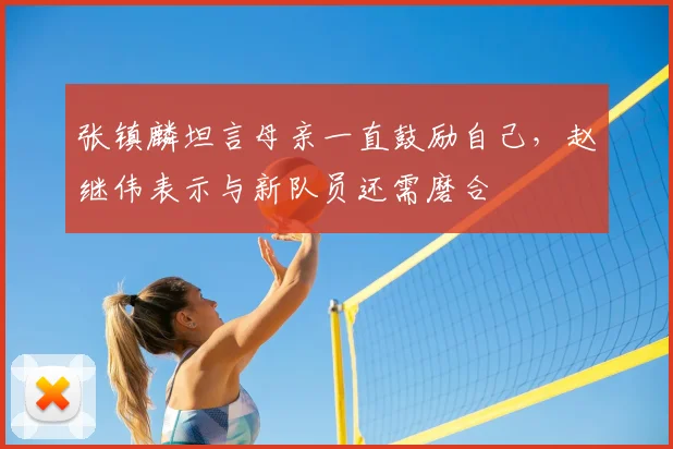 张镇麟坦言母亲一直鼓励自己，赵继伟表示与新队员还需磨合