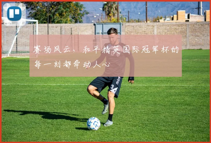 赛场风云,和平精英国际冠军杯的每一刻都牵动人心