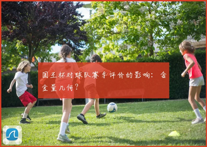 国王杯对球队赛季评价的影响：含金量几何？