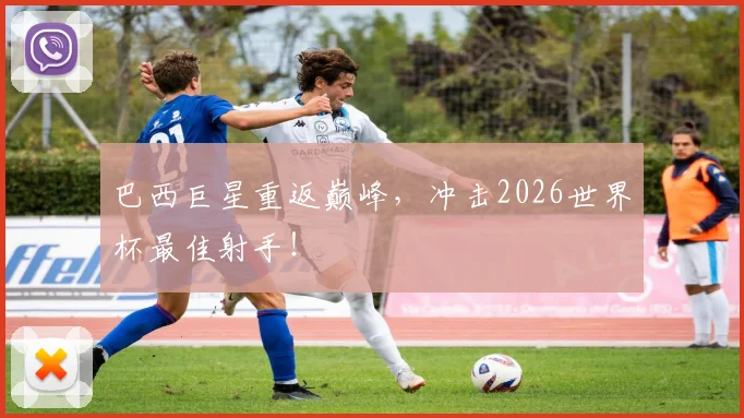 巴西巨星重返巅峰,冲击2026世界杯最佳射手!