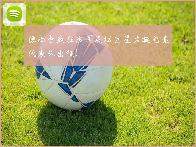 德尚也疯狂法国足坛巨星力挺电竞代表队出征！