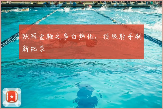 欧冠金靴之争白热化，顶级射手刷新纪录