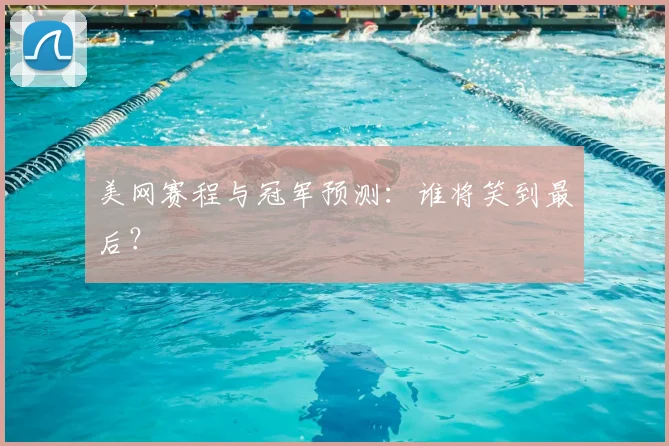 美网赛程与冠军预测：谁将笑到最后？