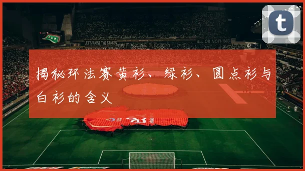 揭秘环法赛黄衫、绿衫、圆点衫与白衫的含义