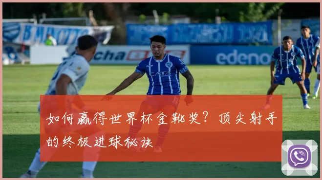 如何赢得世界杯金靴奖？顶尖射手的终极进球秘诀