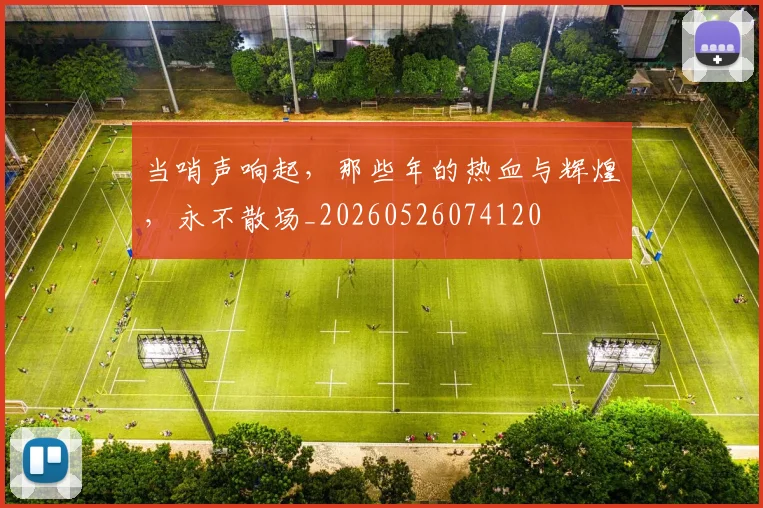 当哨声响起,那些年的热血与辉煌,永不散场_20260526074120