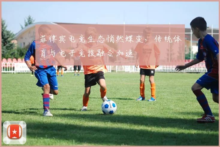 菲律宾电竞生态悄然蝶变,传统体育与电子竞技融合加速
