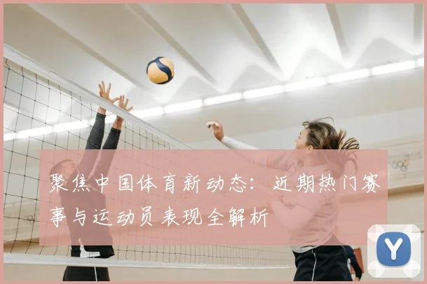 聚焦中国体育新动态:近期热门赛事与运动员表现全解析