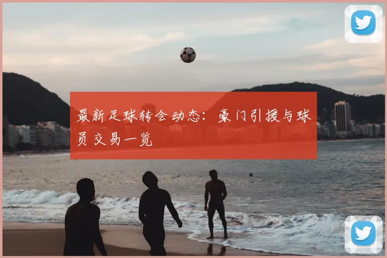最新足球转会动态:豪门引援与球员交易一览