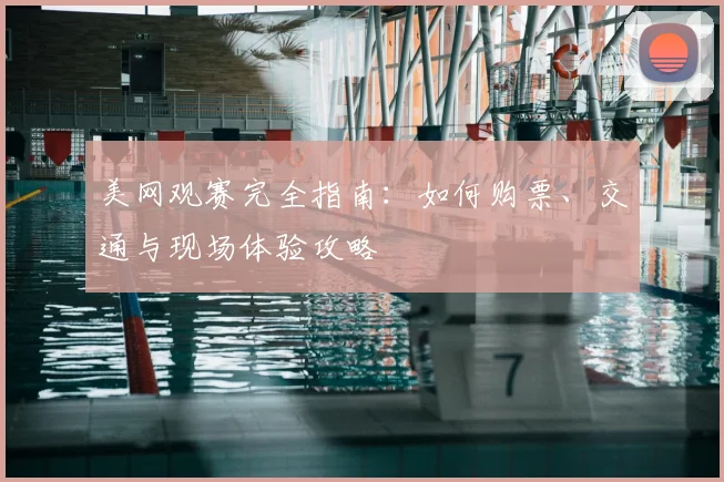 美网观赛完全指南:如何购票、交通与现场体验攻略