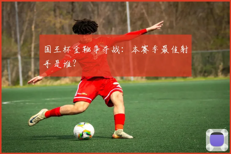国王杯金靴争夺战:本赛季最佳射手是谁?