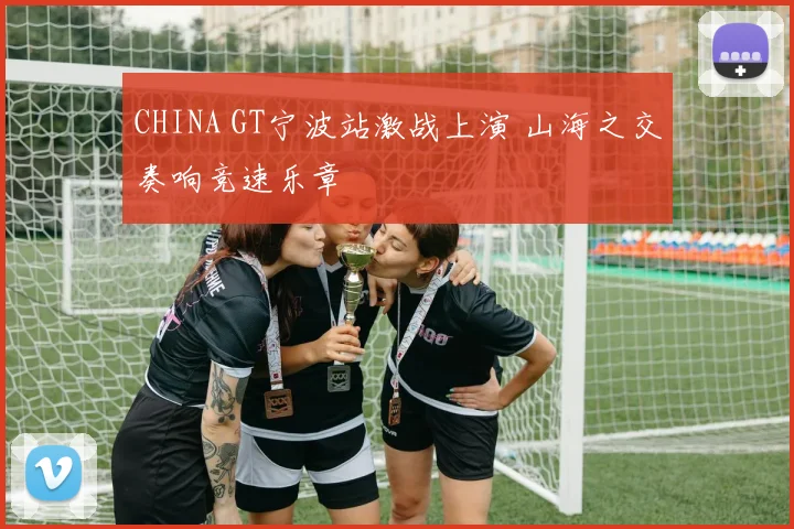 CHINA GT宁波站激战上演 山海之交奏响竞速乐章