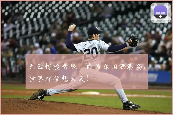 巴西惊险晋级！内马尔泪洒赛场，世界杯梦想未灭！