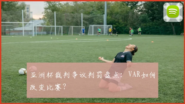 亚洲杯裁判争议判罚盘点：VAR如何改变比赛？