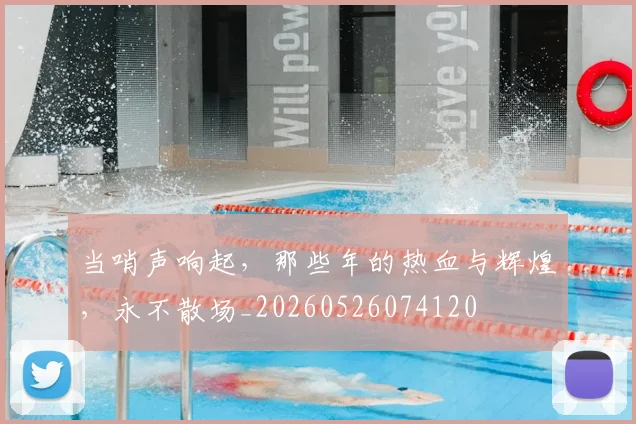 当哨声响起,那些年的热血与辉煌,永不散场_20260526074120