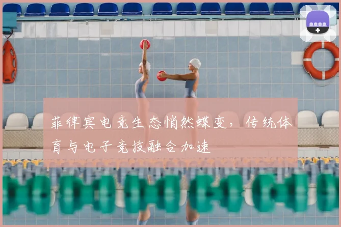 菲律宾电竞生态悄然蝶变，传统体育与电子竞技融合加速
