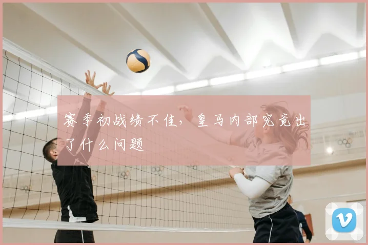 赛季初战绩不佳,皇马内部究竟出了什么问题