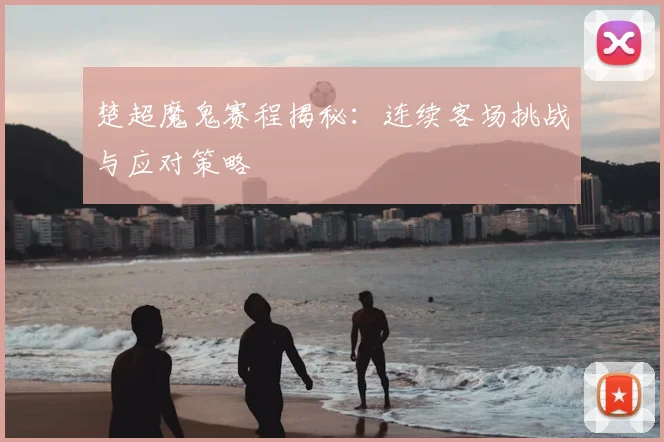 楚超魔鬼赛程揭秘：连续客场挑战与应对策略