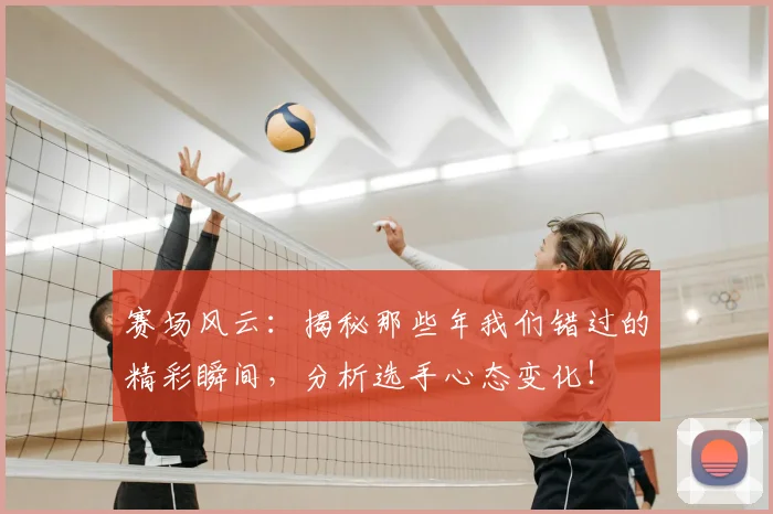 赛场风云:揭秘那些年我们错过的精彩瞬间,分析选手心态变化!