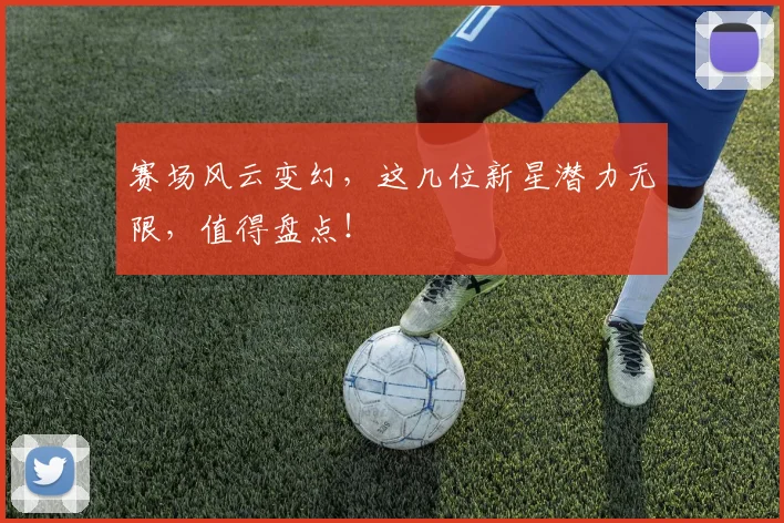 赛场风云变幻,这几位新星潜力无限,值得盘点!