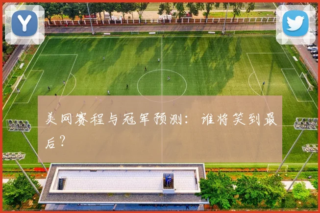 美网赛程与冠军预测:谁将笑到最后?