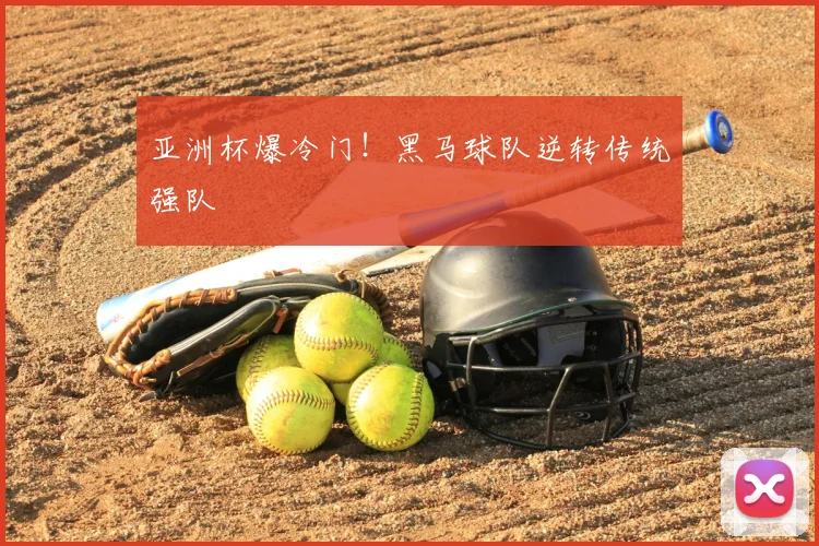 亚洲杯爆冷门！黑马球队逆转传统强队