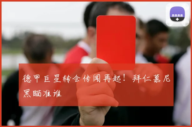 德甲巨星转会传闻再起!拜仁慕尼黑瞄准谁
