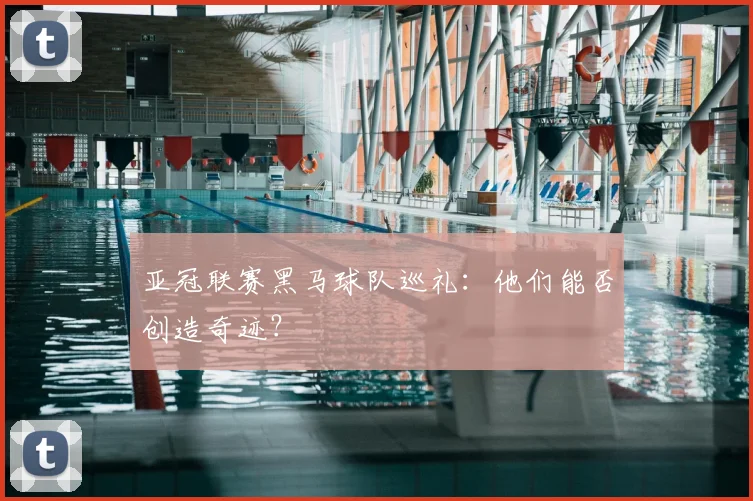 亚冠联赛黑马球队巡礼：他们能否创造奇迹？