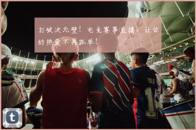 打破次元壁！电竞赛事直播，让你的热爱不再孤单！