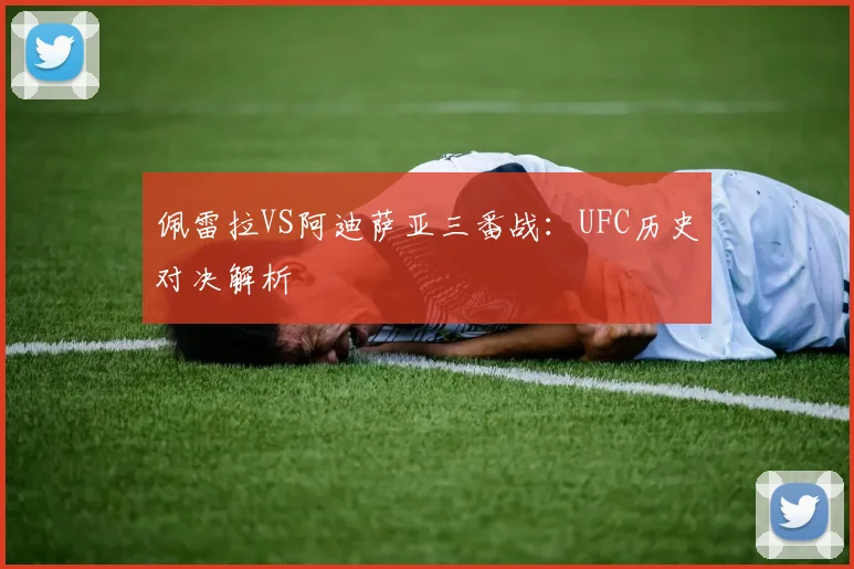 佩雷拉VS阿迪萨亚三番战：UFC历史对决解析