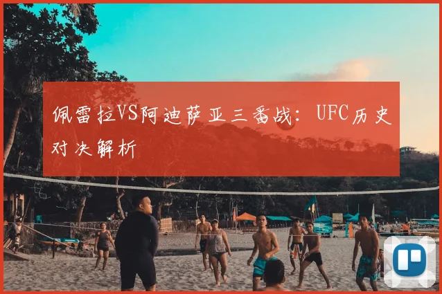 佩雷拉VS阿迪萨亚三番战：UFC历史对决解析