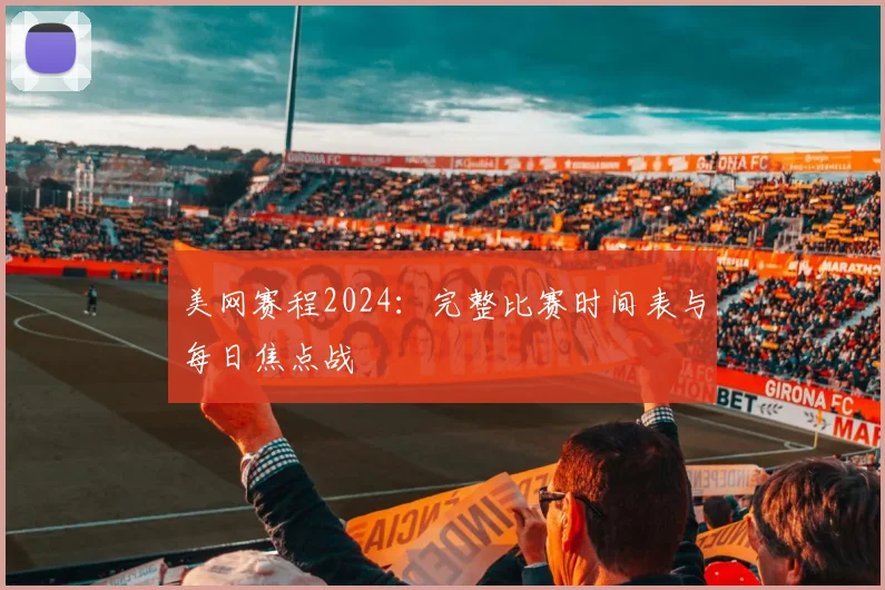 美网赛程2024:完整比赛时间表与每日焦点战