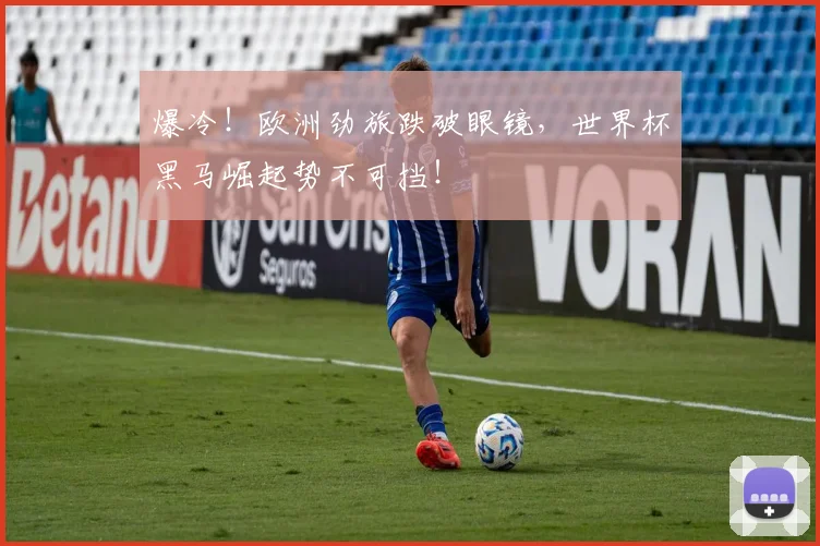 爆冷！欧洲劲旅跌破眼镜，世界杯黑马崛起势不可挡！