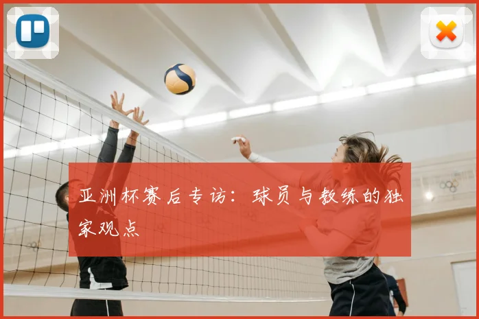 亚洲杯赛后专访：球员与教练的独家观点