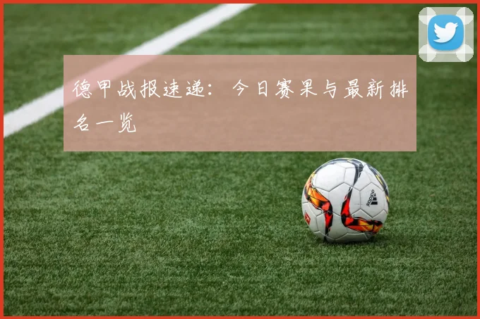德甲战报速递:今日赛果与最新排名一览