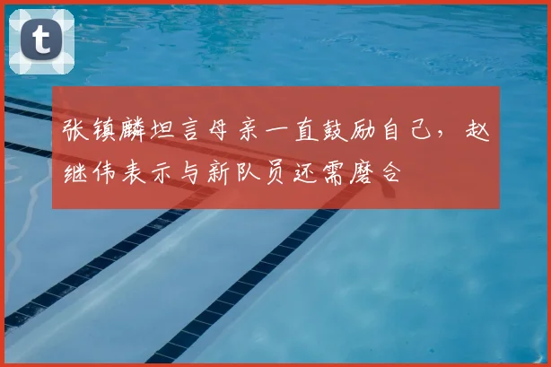 张镇麟坦言母亲一直鼓励自己,赵继伟表示与新队员还需磨合